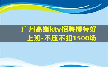 广州高端ktv招聘模特好上班-不压不扣1500场