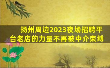扬州周边2023夜场招聘平台老店的力量不再被中介束缚