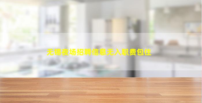 无锡夜场招聘信息无入职费包住